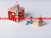 30岁女性买什么保险最划算？30岁女性买保险要注意什么？