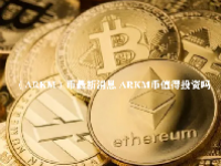 （ARKM）币最新消息 ARKM币值得投资吗