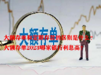 大额存单和定期存款的区别是什么？大额存单2023哪家银行利息高？