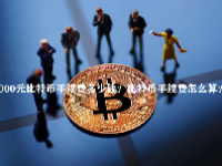 买1000元比特币手续费多少钱？比特币手续费怎么算？
