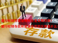 建行旺财存款是理财还是定期存款？建行旺财存款和普通存款的区别是什么？