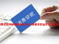 消费贷款利率最新政策2023 消费贷款最长可以贷几年？