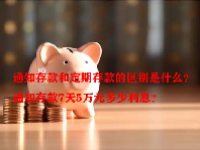 通知存款和定期存款的区别是什么？通知存款7天5万元多少利息？