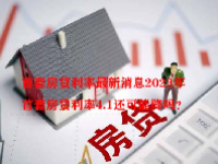 首套房贷利率最新消息2023年 首套房贷利率4.1还可能降吗？ 