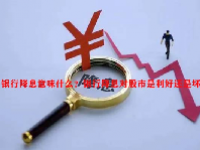 银行降息意味什么？银行降息对股市是利好还是坏？