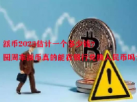 派币2023估计一个多少钱？圆周率派币真的能在银行兑换人民币吗？