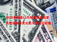 2023美联储12月加息概率最新 美联储加息美元是升值还是贬值？