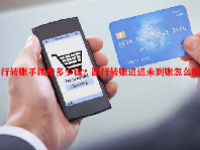 跨行转账手续费多少钱？跨行转账迟迟未到账怎么解决？