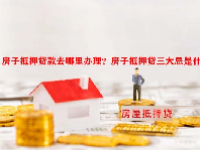 房子抵押贷款去哪里办理？房子抵押贷三大忌是什么？