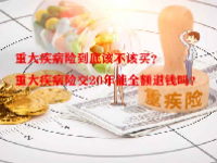 重大疾病险到底该不该买？重大疾病险交20年能全额退钱吗？
