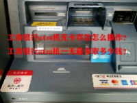 工商银行atm机无卡存款怎么操作？工商银行atm机一天最多取多少钱？