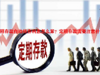 定期存款自动转存利息怎么算？定期存款需要注意什么？