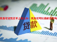 优逸花贷款还不上怎么办？优逸花可以提前还款吗？