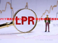 LPR下调房贷会减少吗？LPR下调会影响存款利率吗？