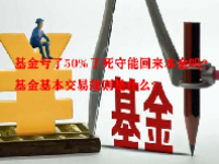基金亏了50%了死守能回来本金吗？基金基本交易规则是什么？
