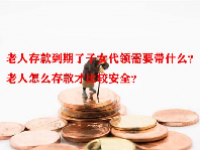 老人存款到期了子女代领需要带什么？老人怎么存款才比较安全？