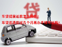 车贷提前还款怎么操作？车贷还清后过几个月再办手续可以吗？