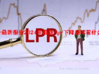lpr最新报价2024年最新 lpr下降意味着什么？