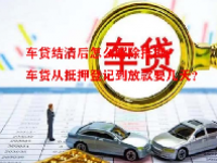 车贷结清后怎么解除抵押？车贷从抵押登记到放款要几天？